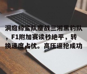 洞庭鲸鲨队鏖战三湘黑豹队，F1附加赛读秒绝平，转换速度占优。高压逼抢成功-kaiyun网页版平台