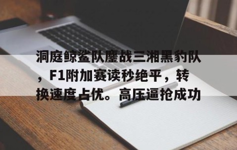 洞庭鲸鲨队鏖战三湘黑豹队，F1附加赛读秒绝平，转换速度占优。高压逼抢成功-kaiyun网页版平台