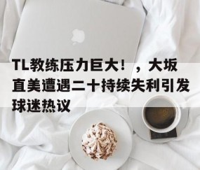 TL教练压力巨大！，大坂直美遭遇二十持续失利引发球迷热议的简单介绍-开云中国体育网页版登录
